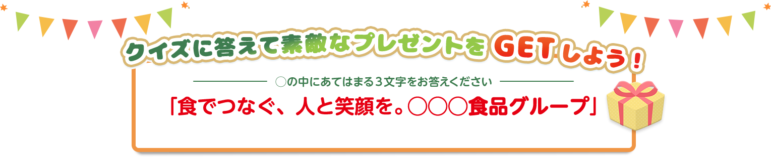 クイズに答えて素敵なプレゼントをGETしよう!◯の中にあてはまる3文字をお答えください「食でつなぐ、人と笑顔を。◯◯◯食品グループ」