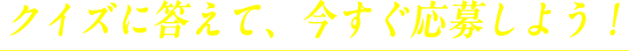 クイズに答えて、今すぐ応募しよう！ 応募締切日：2024年8月19日(月) 13:00まで