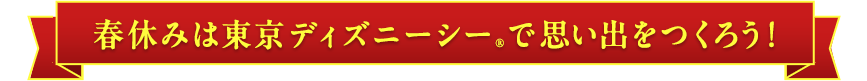 春休みは東京ディズニーシー®で思い出をつくろう！