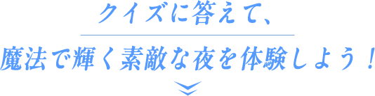 クイズに答えて、魔法で輝く素敵な夜を体験しよう！