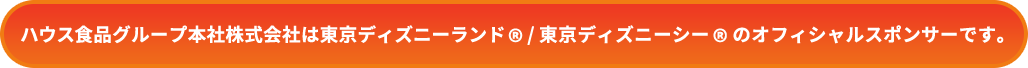ハウス食品グループ本社株式会社は東京ディズニーランド®/東京ディズニーシー®のオフィシャルスポンサーです。