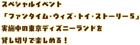 スペシャルイベント「ファンタイム・ウィズ・トイ・ストーリー５」実施中の東京ディズニーランドを貸し切りでで楽しめる！