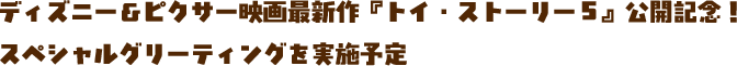 ディズニー&ピクサー映画最新作『トイ・ストーリー５』公開記念！スペシャルグリーティングを実施予定